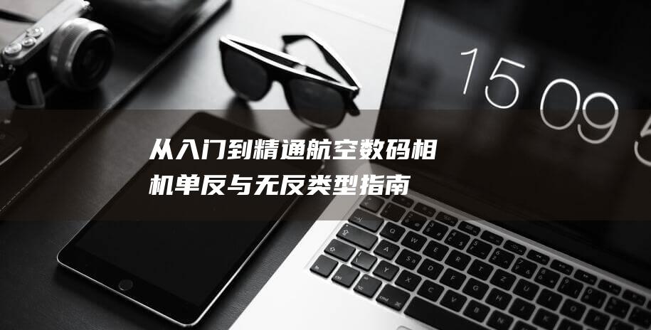 从入门到精通：航空数码相机单反与无反类型指南 (从入门到精通的开荒生活)