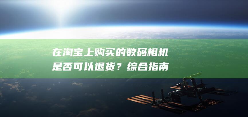 在淘宝上购买的数码相机是否可以退货？综合指南 (在淘宝上购买pS,怎样远程安装)