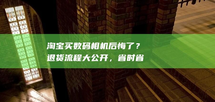 淘宝买数码相机后悔了？退货流程大公开，省时省力 (淘宝买数码相机可买吗)