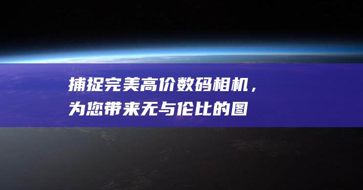 捕捉完美：高价数码相机，为您带来无与伦比的图像 (完美逮捕又叫啥)