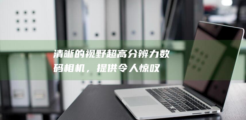 清晰的视野超高分辨力，提供令人惊叹