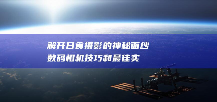 解开日食摄影的神秘面纱：数码相机技巧和最佳实践 (解开日食摄影师的秘密)