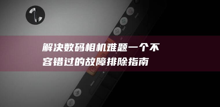 解决数码相机难题一个不容错过的故障排除指南