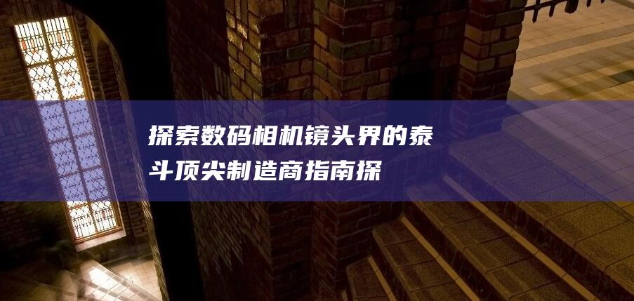 探索数码相机界的泰斗顶尖制造商指南探