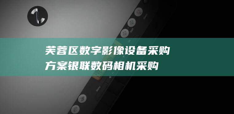 芙蓉区数字影像设备采购方案：银联数码相机采购指南 (芙蓉区logo)