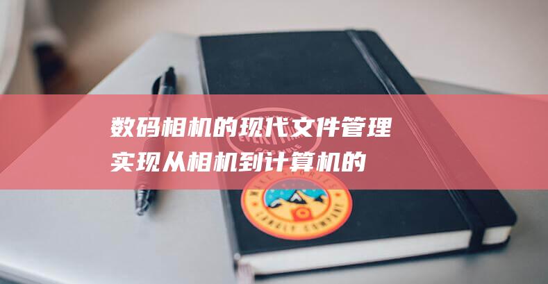 数码相机的现代文件管理实现从相机到计算机的