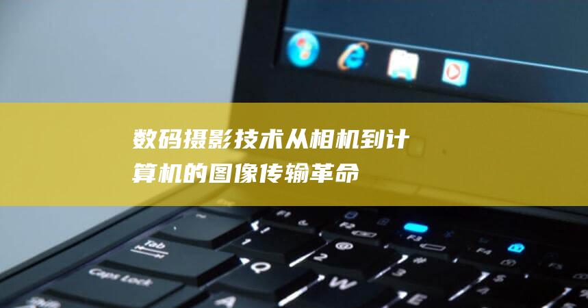 数码摄影技术：从相机到计算机的图像传输革命 (数码摄影技术选修课好过吗)