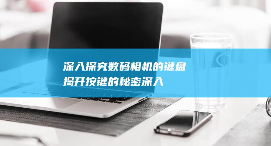 深入探究数码相机的键盘：揭开按键的秘密 (深入探究数码产品)