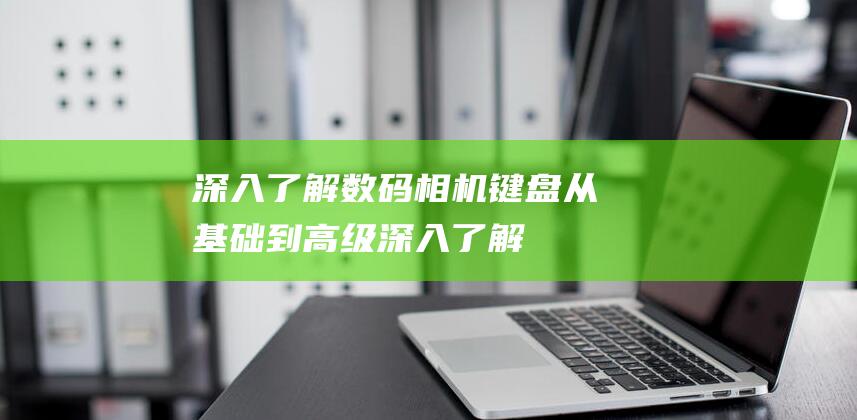 深入了解数码相机从基础到高级深入了解