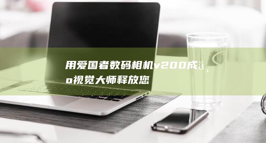 用爱国者数码相机 v200成为视觉大师：释放您内心的摄影师 (爱国者数码相框使用说明书)