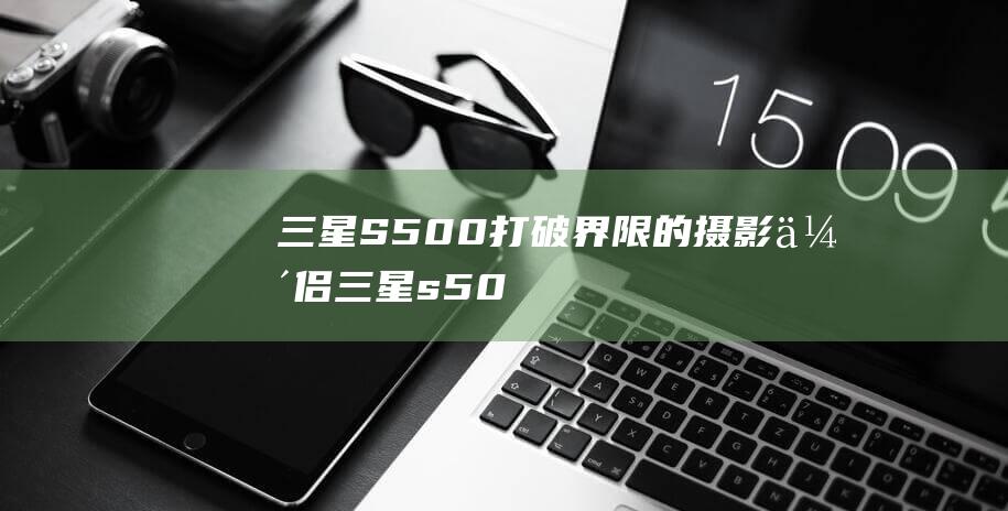 三星 S500：打破界限的摄影伴侣 (三星s500相机使用说明书)