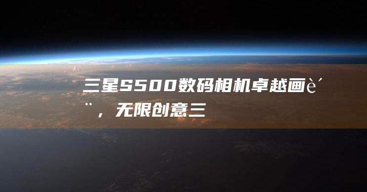 三星 S500 数码相机：卓越画质，无限创意 (三星s500相机使用说明书)