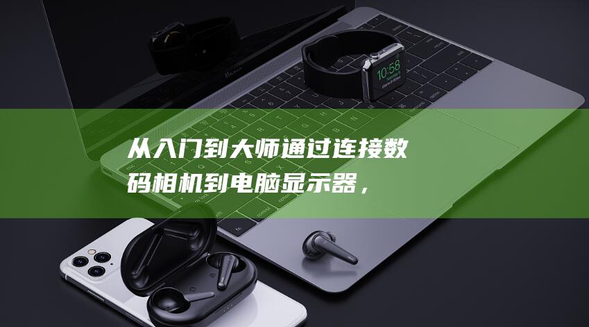 从入门到大师：通过连接数码相机到电脑显示器，提升摄影技巧 (从入门到大师:国际象棋残局大全)