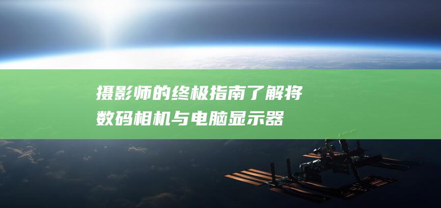 摄影师的终极指南：了解将数码相机与电脑显示器相连的诸多好处 (摄影师)