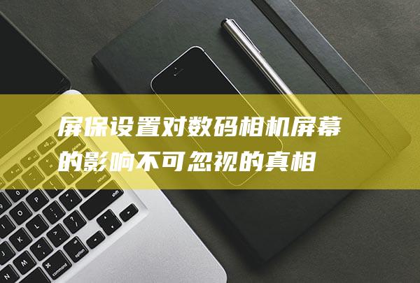 屏保设置对的影响不可忽视的真相