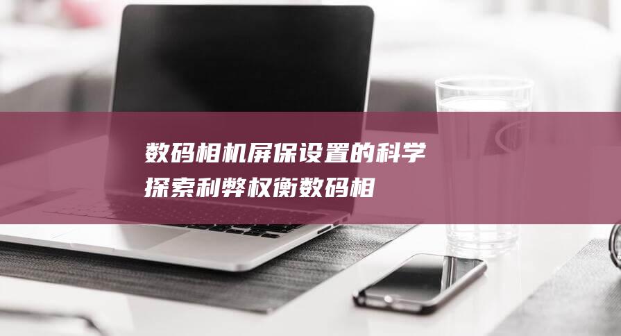 数码相机屏保设置的科学探索：利弊权衡 (数码相机屏保怎么关闭)