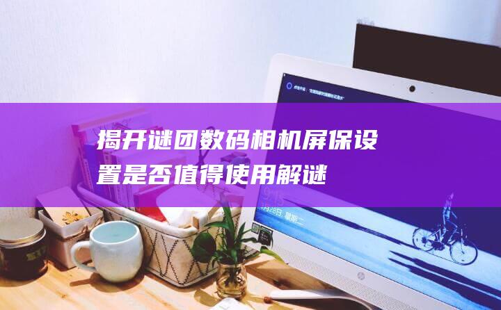 揭开谜团数码相机屏保是否值得使用解谜