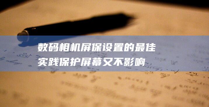 数码相机屏保设置的最佳实践保护屏幕又不影响