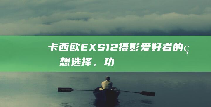 卡西欧 EX-S12：摄影爱好者的理想选择，功能全面，操作便捷 (卡西欧exs10)