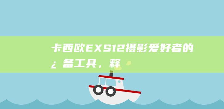 卡西欧 EX-S12：摄影爱好者的必备工具，释放您的无限创意 (卡西欧exs10)