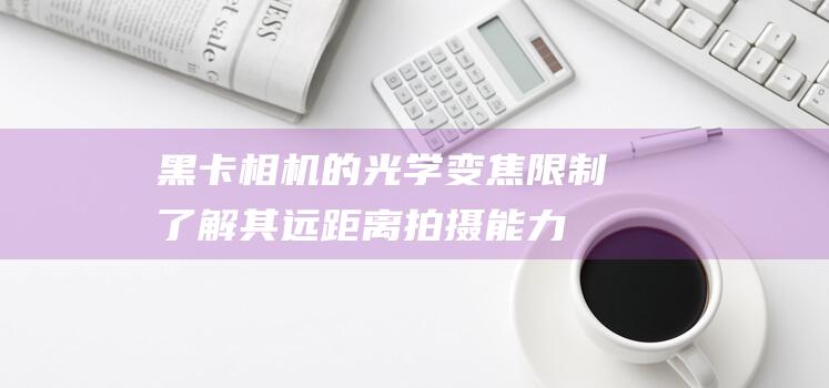 黑卡相机的光学变焦限制：了解其远距离拍摄能力 (黑卡相机的光圈在哪里)