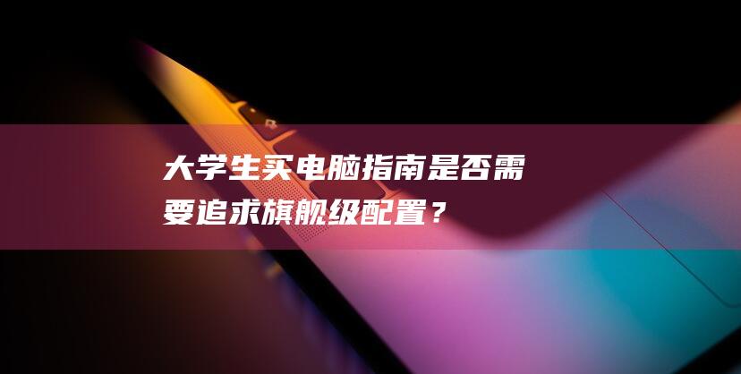 大学生买电脑指南是否需要追求旗舰级配置？