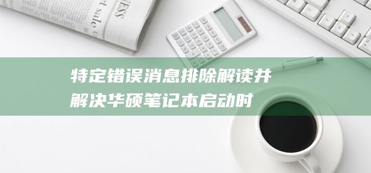 特定错误消息排除：解读并解决华硕笔记本启动时出现的错误消息 (特定错误消息是什么)