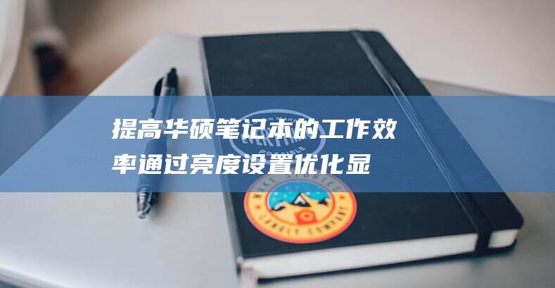 提高华硕笔记本的工作效率：通过亮度设置优化显示体验 (华硕笔记本怎么提高运行速度)