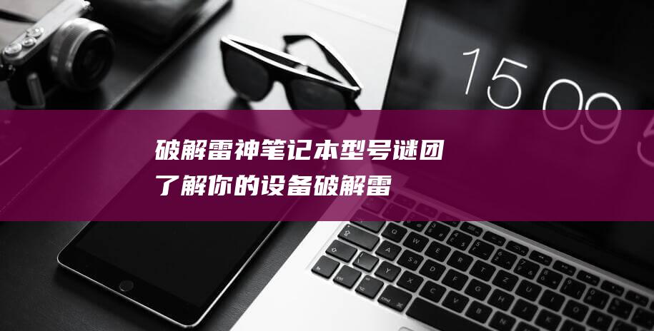 破解雷神笔记本型号谜团：了解你的设备 (破解雷神笔记下载)