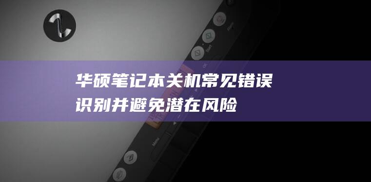 华硕笔记本关机常见错误：识别并避免潜在风险 (华硕笔记本关不了机怎么回事,一直黑屏)