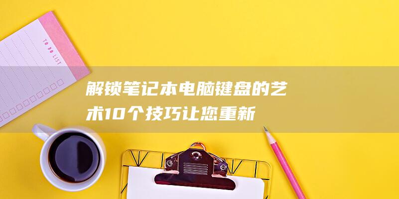 解锁笔记本电脑键盘的艺术：10 个技巧让您重新掌握键盘 (解锁笔记本电脑触摸板)