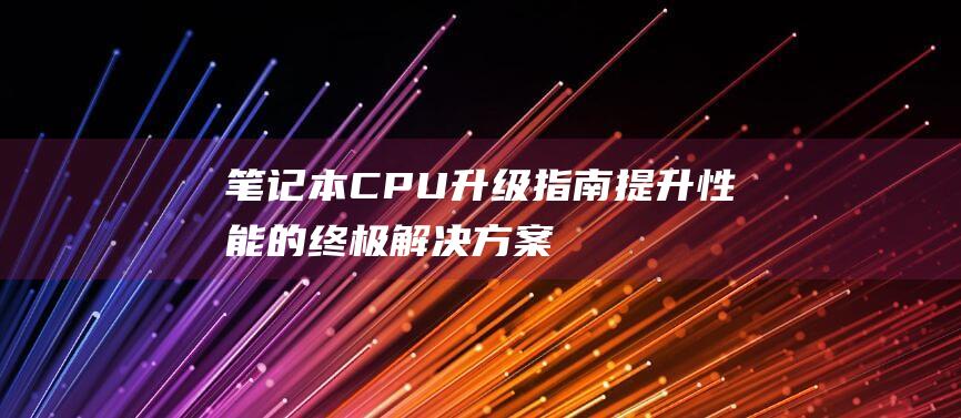 笔记本 CPU 升级指南：提升性能的终极解决方案 (笔记本cpu天梯图2024)