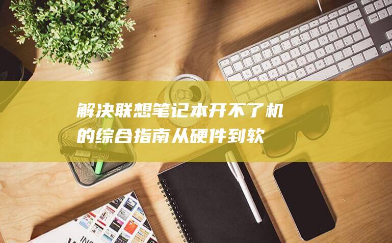 解决联想笔记本开不了机的综合指南：从硬件到软件问题 (解决联想笔记本电脑开机密码遗忘问题的有效方法)