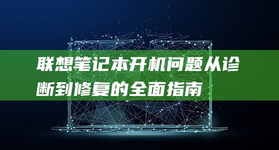 联想笔记本开机问题：从诊断到修复的全面指南 (联想笔记本开不了机怎么办)