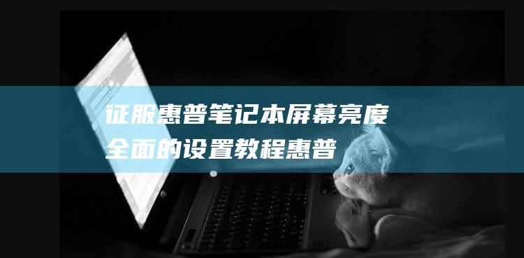 征服惠普笔记本屏幕亮度：全面的设置教程 (惠普笔记本战)