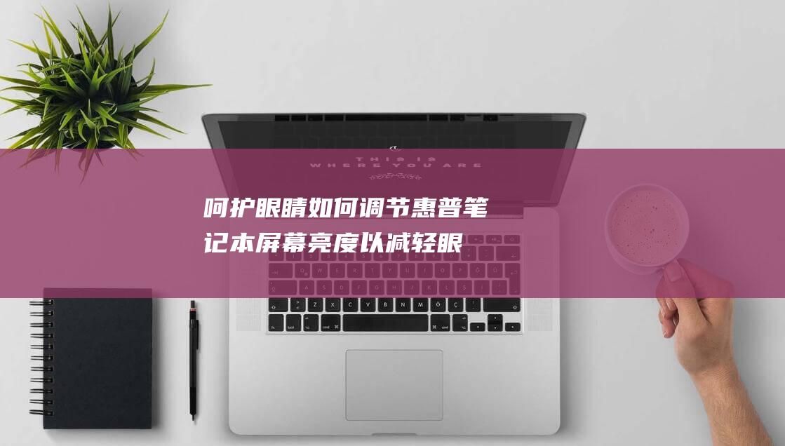 呵护眼睛：如何调节惠普笔记本屏幕亮度以减轻眼睛疲劳 (呵护眼睛的六种方法)