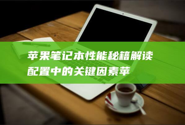 苹果笔记本性能秘籍：解读配置中的关键因素 (苹果笔记本性能怎么样)