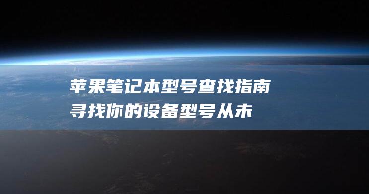 苹果笔记本型号查找指南：寻找你的设备型号从未如此简单 (苹果笔记本型号怎么看)