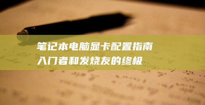 笔记本电脑显卡配置指南：入门者和发烧友的终极指南 (笔记本电脑显卡性能排行榜)