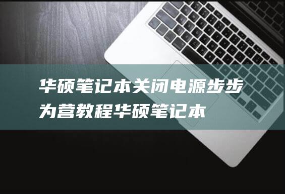 华硕笔记本关闭电源：步步为营教程 (华硕笔记本关不了机怎么回事,一直黑屏)