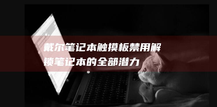 戴尔笔记本触摸板禁用：解锁笔记本的全部潜力 (戴尔笔记本触摸板没反应怎么办)