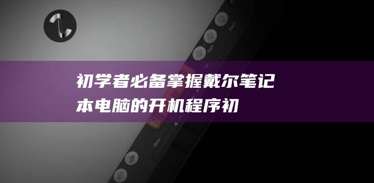 初学者必备：掌握戴尔笔记本电脑的开机程序 (初学者必备的插花基础)