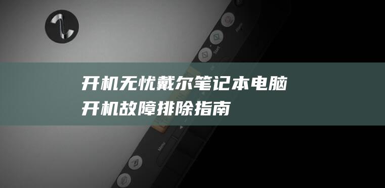 开机无忧：戴尔笔记本电脑开机故障排除指南