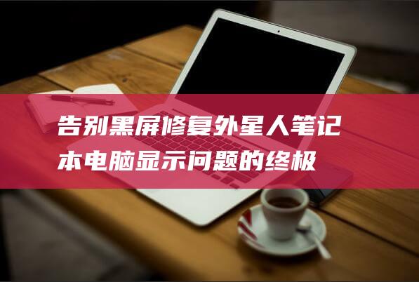 告别黑屏：修复外星人笔记本电脑显示问题的终极解决方案 (解决黑屏问题)