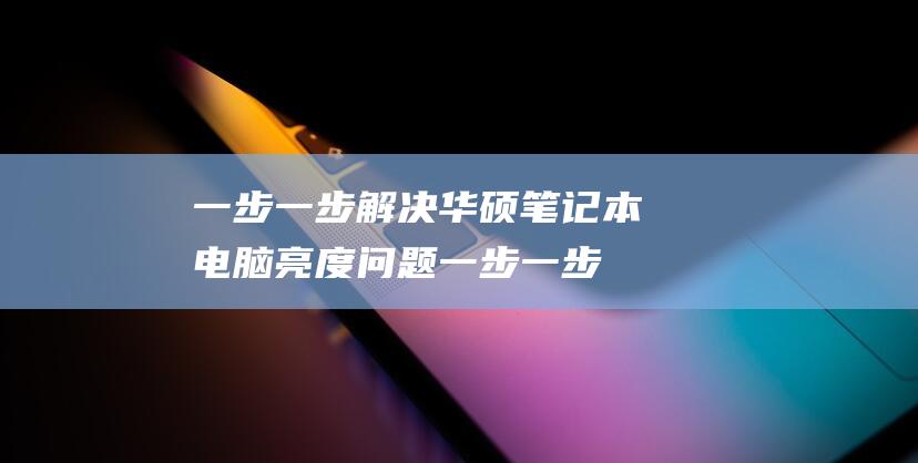 一步一步解决华硕笔记本电脑亮度问题 (一步一步解决问题的成语)