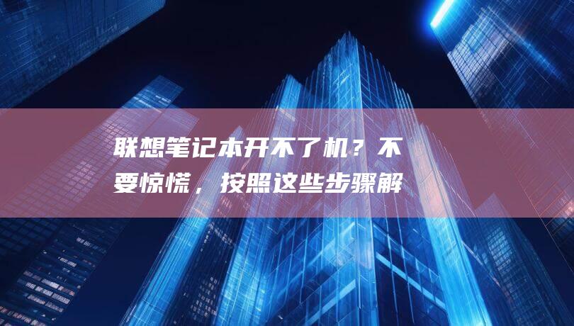 联想笔记本开不了机？不要惊慌，按照这些步骤解决问题 (联想笔记本开不了机怎么办)