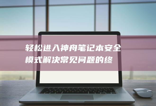 轻松进入神舟笔记本安全模式：解决常见问题的终极解决方案 (神舟电脑怎么进入)