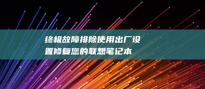 终极故障排除：使用出厂设置修复您的联想笔记本 (终极故障排除方案)