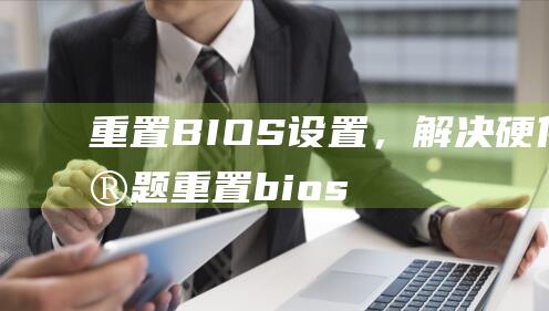 重置 BIOS 设置，解决硬件问题(重置bios怎么操作)