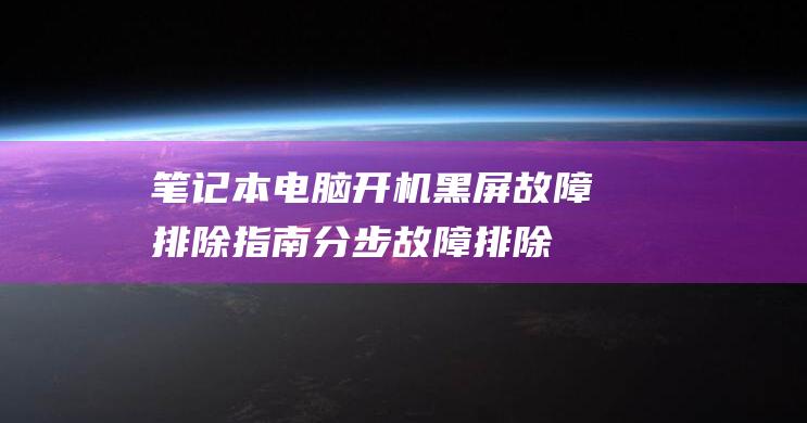 笔记本电脑开机黑屏故障排除指南：分步故障排除指南 (笔记本电脑开机后不能进入桌面系统)